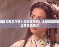 新版《天龍八部》段譽(yù)誰演的？全新演繹展現(xiàn)經(jīng)典角色魅力