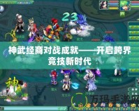 神武經商對戰(zhàn)成就——開啟跨界競技新時代