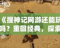 《搜神記網(wǎng)游還能玩嗎？重回經(jīng)典，探索無限可能！》