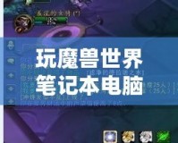 玩魔獸世界筆記本電腦推薦：暢享無縫游戲體驗，輕松應對極限挑戰(zhàn)！