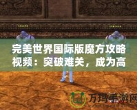 完美世界國際版魔方攻略視頻：突破難關(guān)，成為高手