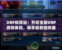 DNF視頻站：開啟全新DNF游戲體驗，暢享極致視聽盛宴