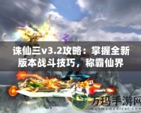 誅仙三v3.2攻略：掌握全新版本戰(zhàn)斗技巧，稱霸仙界