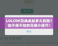 LOLCDK兌換皮膚多久到賬？你不得不知的兌換小技巧！