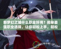 新夢幻之城什么職業(yè)好用？揭秘最強(qiáng)職業(yè)選擇，讓你輕松上手，輕松制霸！