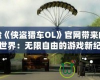 體驗《俠盜獵車OL》官網(wǎng)帶來的震撼世界：無限自由的游戲新紀元