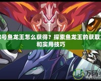 賽爾號魚龍王怎么獲得？探索魚龍王的獲取方法和實用技巧