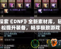 探索《DNF》全新素材庫，輕松提升裝備，暢享極致游戲體驗！