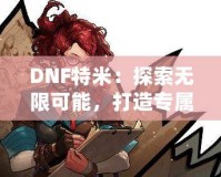 DNF特米：探索無限可能，打造專屬你的戰(zhàn)斗英雄