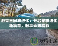 洛克王國超進化：開啟寵物進化新篇章，暢享無限精彩