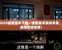 穿越火線2020最新版本下載：全新版本震撼來襲，帶你體驗(yàn)極限槍戰(zhàn)快感！