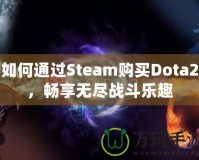 如何通過Steam購買Dota2，暢享無盡戰(zhàn)斗樂趣