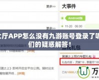 9游戲大廳APP怎么沒有九游賬號登錄了呢？玩家們的疑惑解答！