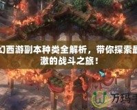 夢幻西游副本種類全解析，帶你探索最刺激的戰(zhàn)斗之旅！