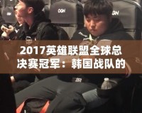 2017英雄聯(lián)盟全球總決賽冠軍：韓國(guó)戰(zhàn)隊(duì)的巔峰之路