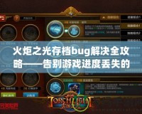 火炬之光存檔bug解決全攻略——告別游戲進(jìn)度丟失的煩惱！