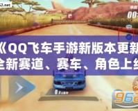 《QQ飛車手游新版本更新：全新賽道、賽車、角色上線，極速體驗(yàn)再度升級(jí)！》