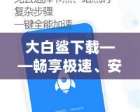 大白鯊下載——暢享極速、安全、便捷的資源下載體驗