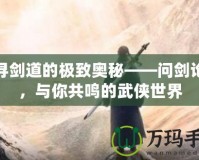 探尋劍道的極致奧秘——問(wèn)劍論壇，與你共鳴的武俠世界