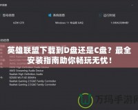 英雄聯(lián)盟下載到D盤還是C盤？最全安裝指南助你暢玩無憂！