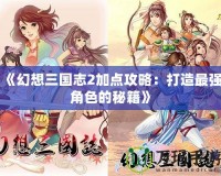 《幻想三國(guó)志2加點(diǎn)攻略：打造最強(qiáng)角色的秘籍》