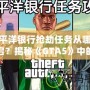 太平洋銀行搶劫任務(wù)從哪里開啟？揭秘《GTA5》中的絕密任務(wù)與最佳攻略！