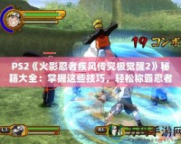 PS2《火影忍者疾風(fēng)傳究極覺(jué)醒2》秘籍大全：掌握這些技巧，輕松稱霸忍者世界！