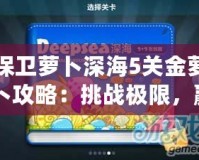 保衛(wèi)蘿卜深海5關(guān)金蘿卜攻略：挑戰(zhàn)極限，贏得完美勝利！