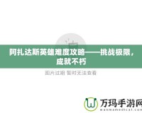 阿扎達斯英雄難度攻略——挑戰(zhàn)極限，成就不朽