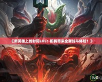 《新英雄上線時間LOL：即將帶來全新戰(zhàn)斗體驗！》