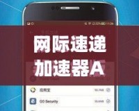 網(wǎng)際速遞加速器App：讓網(wǎng)絡(luò)暢行無阻，全球沖浪更暢快！