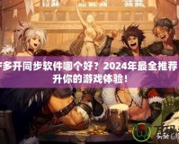 DNF多開同步軟件哪個好？2024年最全推薦，提升你的游戲體驗！