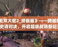 《無雙大蛇2_終極版》——跨越時空的史詩對決，開啟超級戰(zhàn)場新紀元！