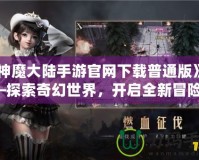 《神魔大陸手游官網(wǎng)下載普通版》——探索奇幻世界，開啟全新冒險(xiǎn)！