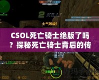 CSOL死亡騎士絕版了嗎？探秘死亡騎士背后的傳奇與未來