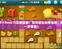 保衛(wèi)蘿卜Boss15攻略圖解：如何輕松戰(zhàn)勝強(qiáng)敵，秒殺每一波怪物！