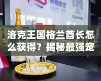 洛克王國格蘭酋長怎么獲得？揭秘最強(qiáng)寵物的獲取途徑！