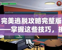 完美逃脫攻略完整版——掌握這些技巧，挑戰(zhàn)極限逃脫游戲！