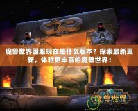 魔獸世界國(guó)服現(xiàn)在是什么版本？探索最新更新，體驗(yàn)更豐富的魔獸世界！