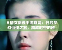 《倩女幽魂手游官網(wǎng)：開啟夢幻仙俠之旅，跨越時空的唯美邂逅》