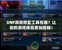 DNF游戲修復(fù)工具在哪？讓你的游戲體驗(yàn)更加順暢！