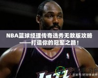 NBA籃球經(jīng)理傳奇選秀無敵版攻略——打造你的冠軍之路！