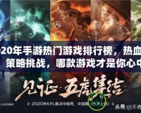 2020年手游熱門(mén)游戲排行榜，熱血競(jìng)技、策略挑戰(zhàn)，哪款游戲才是你心中的王者？