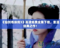 《仙劍奇?zhèn)b傳3》高清免費全集下載，重溫經(jīng)典之作！