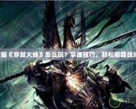 新版《穿越火線(xiàn)》怎么玩？掌握技巧，輕松稱(chēng)霸戰(zhàn)場(chǎng)！