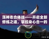 蕩神志合體技——開啟全新修煉之道，掌控身心合一的終極境界