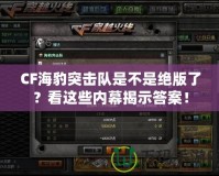 CF海豹突擊隊(duì)是不是絕版了？看這些內(nèi)幕揭示答案！