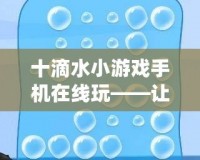 十滴水小游戲手機(jī)在線玩——讓你隨時隨地盡享經(jīng)典樂趣！