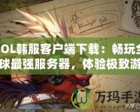 LOL韓服客戶端下載：暢玩全球最強服務(wù)器，體驗極致游戲樂趣