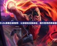 《LOL英雄出裝推薦：讓你輕松征服峽谷，提升勝率的神裝備》